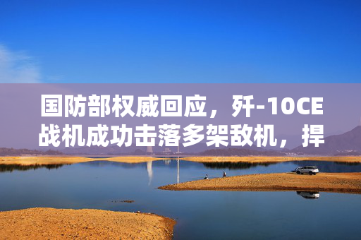 国防部权威回应，歼-10CE战机成功击落多架敌机，捍卫国家空防安全