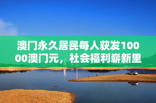 澳门永久居民每人获发10000澳门元，社会福利崭新里程碑