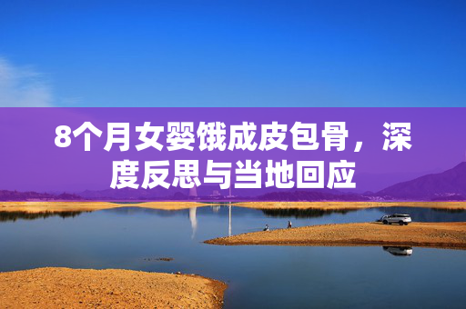 8个月女婴饿成皮包骨，深度反思与当地回应