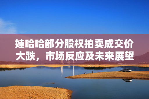 娃哈哈部分股权拍卖成交价大跌，市场反应及未来展望