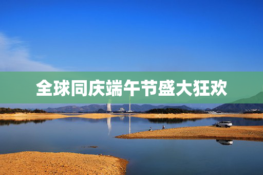 全球同庆端午节盛大狂欢
