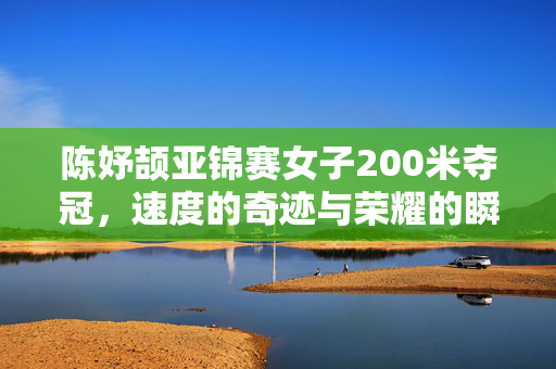 陈妤颉亚锦赛女子200米夺冠，速度的奇迹与荣耀的瞬间