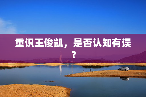 重识王俊凯，是否认知有误？