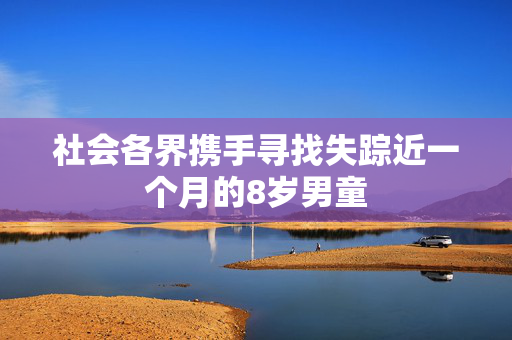 社会各界携手寻找失踪近一个月的8岁男童