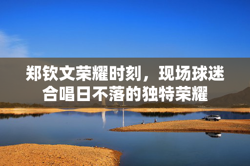 郑钦文荣耀时刻，现场球迷合唱日不落的独特荣耀