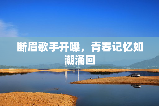断眉歌手开嗓，青春记忆如潮涌回