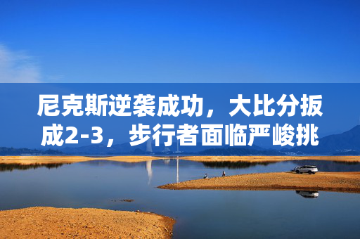尼克斯逆袭成功，大比分扳成2-3，步行者面临严峻挑战