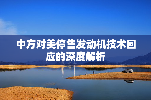 中方对美停售发动机技术回应的深度解析