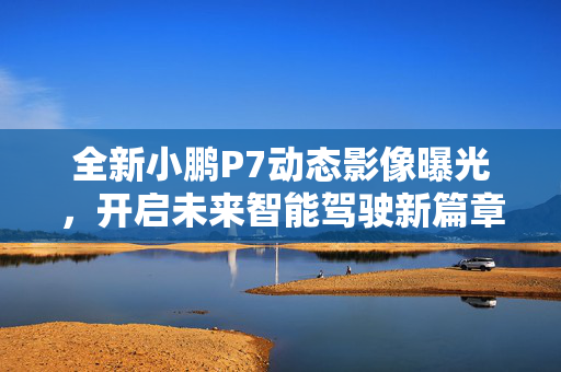 全新小鹏P7动态影像曝光，开启未来智能驾驶新篇章