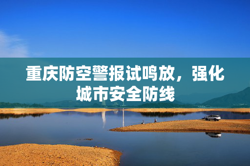 重庆防空警报试鸣放，强化城市安全防线