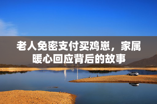 老人免密支付买鸡崽，家属暖心回应背后的故事