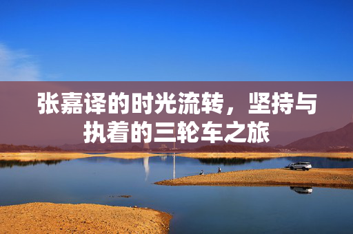 张嘉译的时光流转，坚持与执着的三轮车之旅