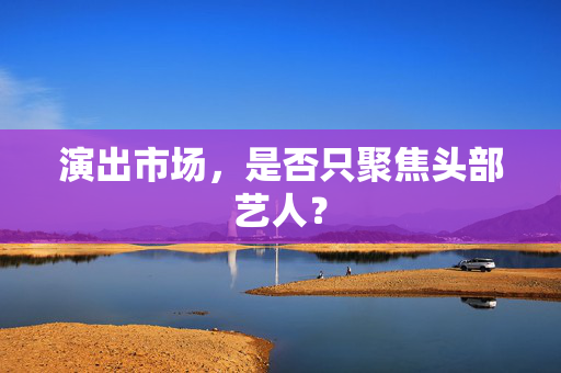 演出市场，是否只聚焦头部艺人？