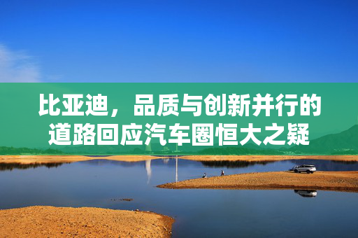 比亚迪，品质与创新并行的道路回应汽车圈恒大之疑