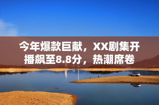 今年爆款巨献，XX剧集开播飙至8.8分，热潮席卷