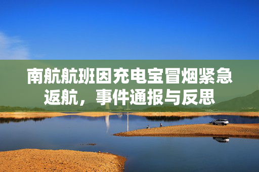 南航航班因充电宝冒烟紧急返航，事件通报与反思