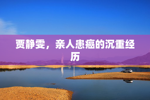 贾静雯，亲人患癌的沉重经历
