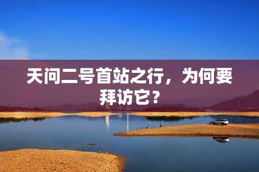 天问二号首站之行，为何要拜访它？