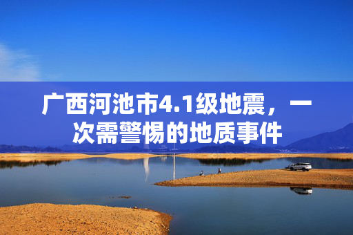 广西河池市4.1级地震，一次需警惕的地质事件