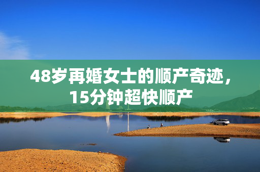 48岁再婚女士的顺产奇迹，15分钟超快顺产