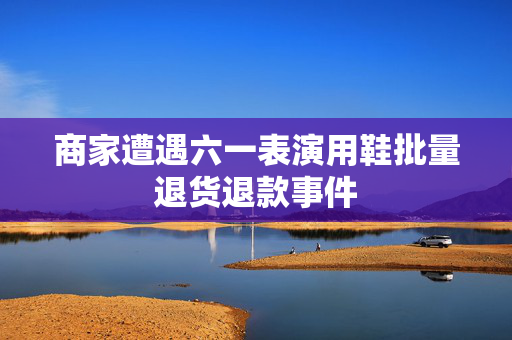 商家遭遇六一表演用鞋批量退货退款事件