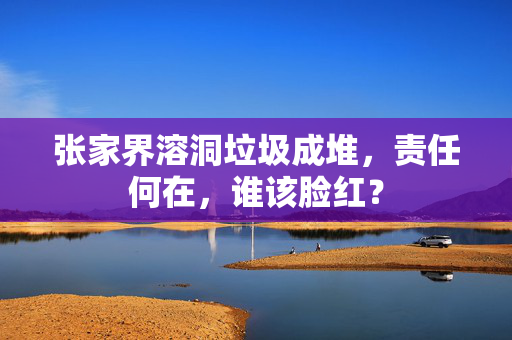 张家界溶洞垃圾成堆，责任何在，谁该脸红？