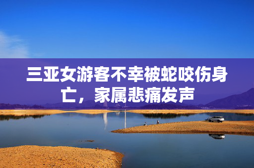 三亚女游客不幸被蛇咬伤身亡，家属悲痛发声