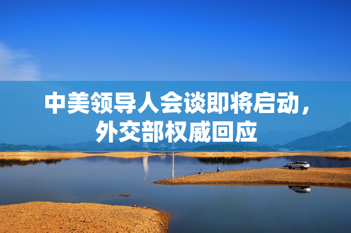 中美领导人会谈即将启动，外交部权威回应