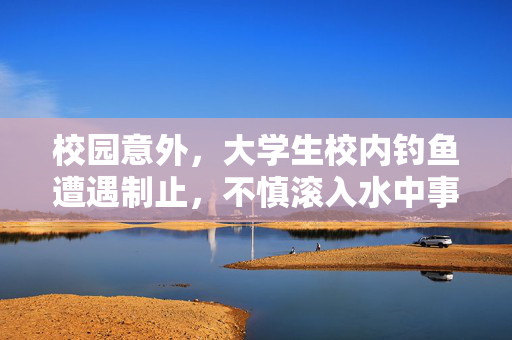 校园意外，大学生校内钓鱼遭遇制止，不慎滚入水中事件