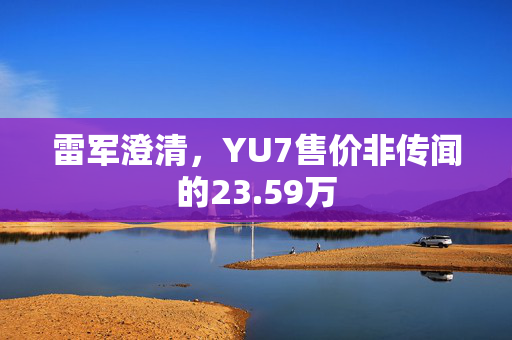 雷军澄清，YU7售价非传闻的23.59万