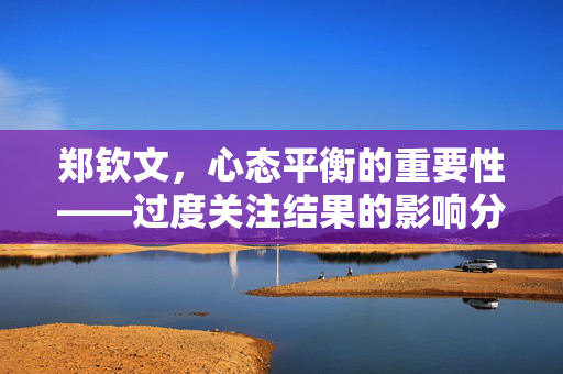 郑钦文，心态平衡的重要性——过度关注结果的影响分析