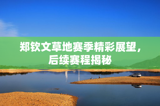 郑钦文草地赛季精彩展望，后续赛程揭秘