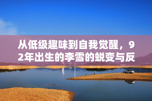 从低级趣味到自我觉醒，92年出生的李雪的蜕变与反思