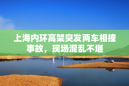 上海内环高架突发两车相撞事故，现场混乱不堪