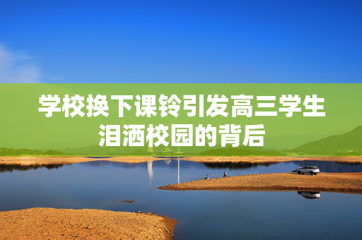 学校换下课铃引发高三学生泪洒校园的背后