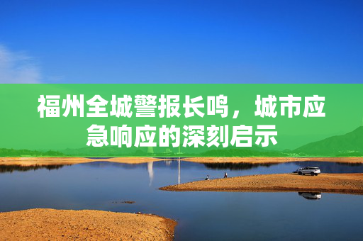 福州全城警报长鸣，城市应急响应的深刻启示