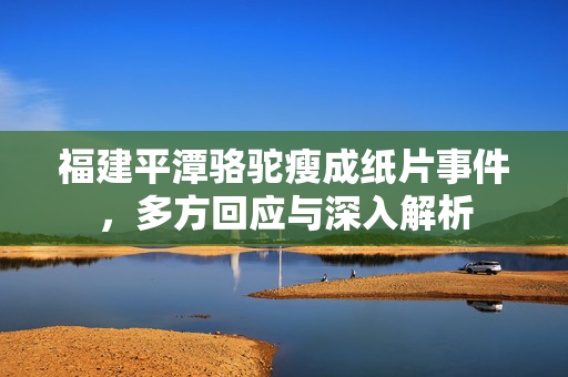 福建平潭骆驼瘦成纸片事件，多方回应与深入解析