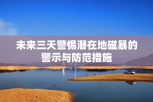 未来三天警惕潜在地磁暴的警示与防范措施