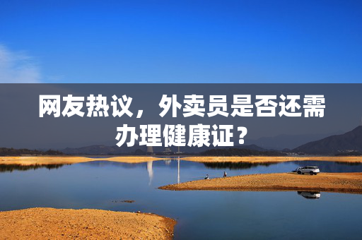 网友热议，外卖员是否还需办理健康证？
