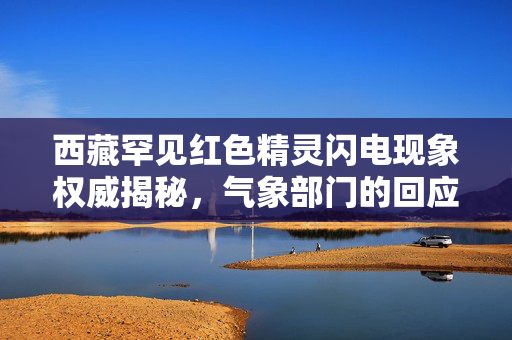 西藏罕见红色精灵闪电现象权威揭秘，气象部门的回应