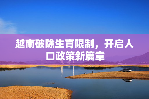 越南破除生育限制，开启人口政策新篇章