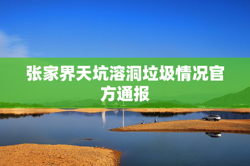 张家界天坑溶洞垃圾情况官方通报