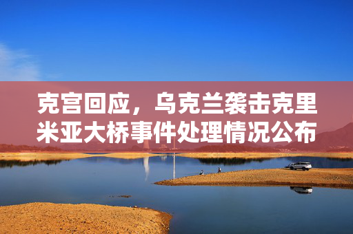 克宫回应，乌克兰袭击克里米亚大桥事件处理情况公布