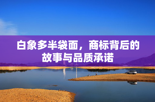 白象多半袋面，商标背后的故事与品质承诺