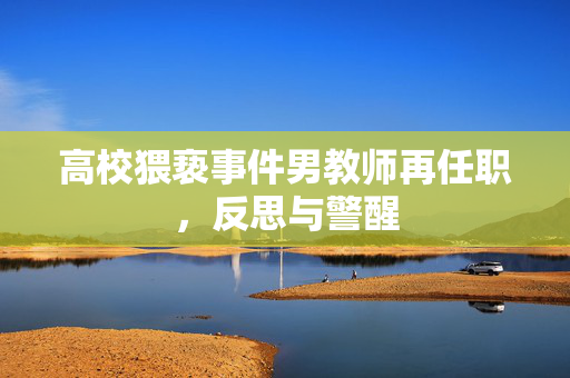 高校猥亵事件男教师再任职，反思与警醒