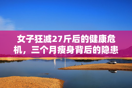 女子狂减27斤后的健康危机，三个月瘦身背后的隐患揭秘