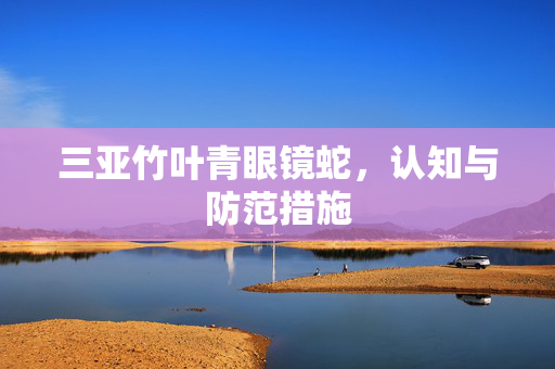 三亚竹叶青眼镜蛇，认知与防范措施