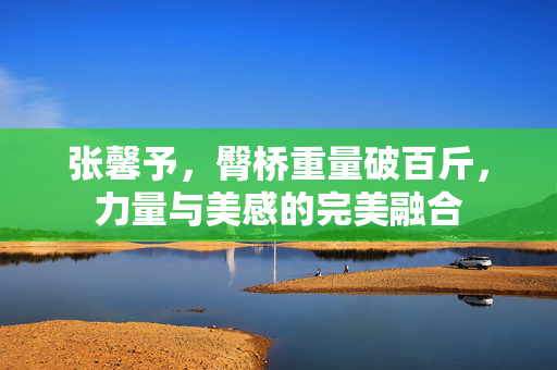 张馨予，臀桥重量破百斤，力量与美感的完美融合