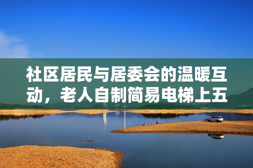 社区居民与居委会的温暖互动，老人自制简易电梯上五楼