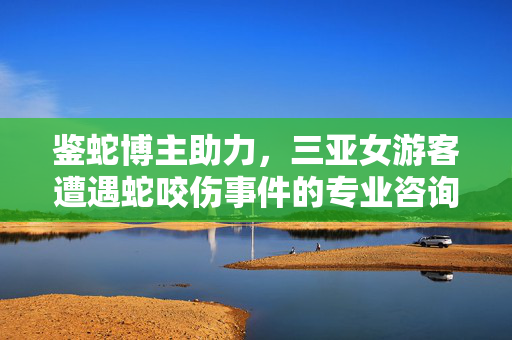 鉴蛇博主助力，三亚女游客遭遇蛇咬伤事件的专业咨询与救援